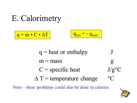 E. Calorimetry q = m C  T q = heat or enthalpy J m = mass g C = specific heat J/g°C  T = temperature change °C Note – these problems could also be done.