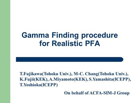 13 July 2005 ACFA8 Gamma Finding procedure for Realistic PFA T.Fujikawa(Tohoku Univ.), M-C. Chang(Tohoku Univ.), K.Fujii(KEK), A.Miyamoto(KEK), S.Yamashita(ICEPP),