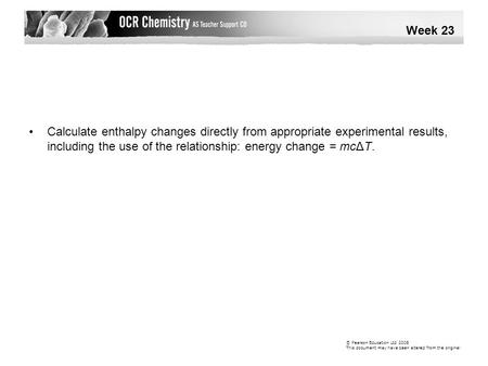 Calculate enthalpy changes directly from appropriate experimental results, including the use of the relationship: energy change = mcΔT. Week 23 © Pearson.