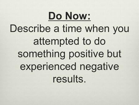 Do Now: Describe a time when you attempted to do something positive but experienced negative results.