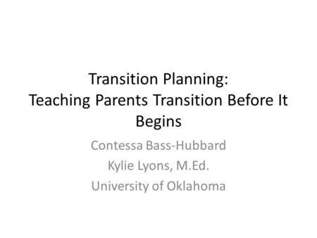 Transition Planning: Teaching Parents Transition Before It Begins Contessa Bass-Hubbard Kylie Lyons, M.Ed. University of Oklahoma.