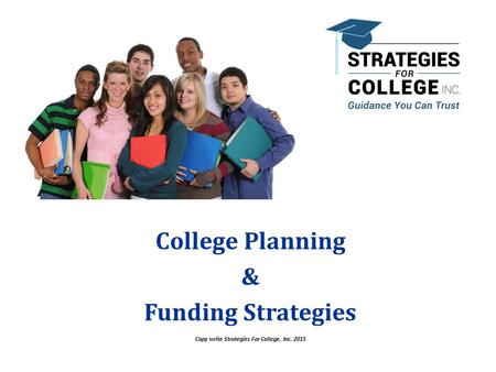 Copy write Strategies For College, Inc. 2015 College Planning & Funding Strategies Copyright Strategies For College, Inc. 2015.