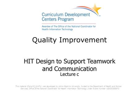 Quality Improvement HIT Design to Support Teamwork and Communication Lecture c This material (Comp12_Unit7c) was developed by Johns Hopkins University,