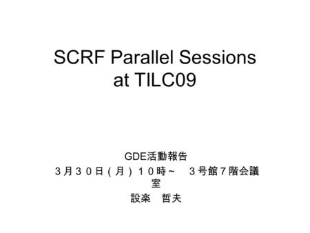 SCRF Parallel Sessions at TILC09 GDE 活動報告 ３月３０日（月）１０時～ ３号館７階会議 室 設楽 哲夫.