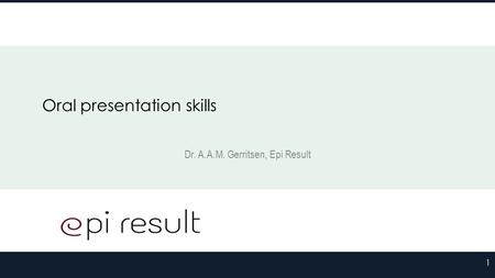 Oral presentation skills Dr. A.A.M. Gerritsen, Epi Result 1.