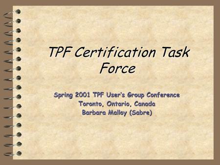 TPF Certification Task Force Spring 2001 TPF User’s Group Conference Toronto, Ontario, Canada Barbara Malloy (Sabre)