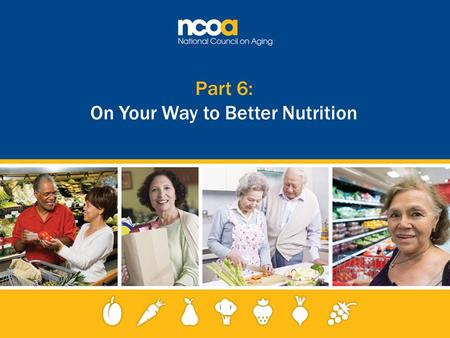 Part 6: On Your Way to Better Nutrition. 2 Improving the lives of 10 million older adults by 2020 © 2015 National Council on Aging Healthy eating begins.