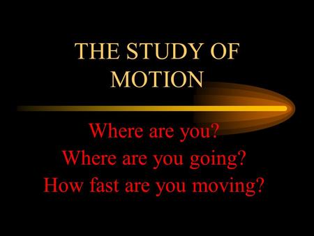 THE STUDY OF MOTION Where are you? Where are you going? How fast are you moving?