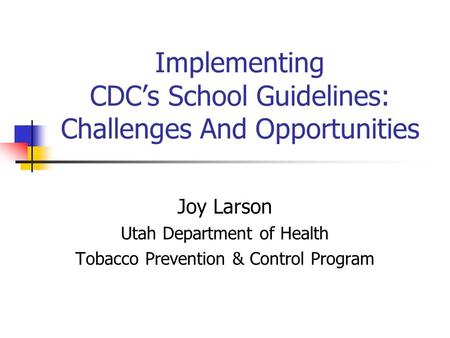 Implementing CDC’s School Guidelines: Challenges And Opportunities Joy Larson Utah Department of Health Tobacco Prevention & Control Program.