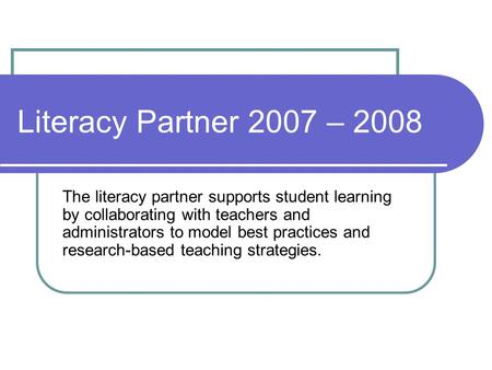 Literacy Partner 2007 – 2008 The literacy partner supports student learning by collaborating with teachers and administrators to model best practices and.