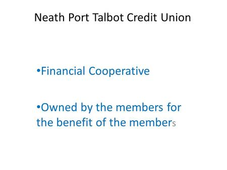 Financial Cooperative Owned by the members for the benefit of the member s Neath Port Talbot Credit Union.