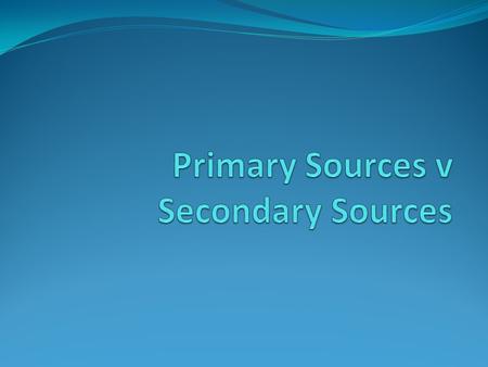 Primary Sources v Secondary Sources