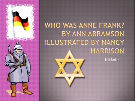 Nikkole  Was born in Germany in June 12, 1929  Had a mom, dad, sister, and grandmother  Got into a lot of trouble in her childhood  Anne and Margot.