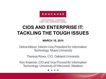 CIOS AND ENTERPRISE IT: TACKLING THE TOUGH ISSUES MARCH 15, 2010 Debra Allison, Interim Vice President for Information Technology, Miami University Theresa.