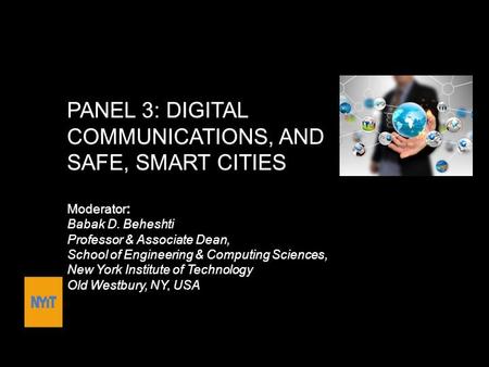 PANEL 3: DIGITAL COMMUNICATIONS, AND SAFE, SMART CITIES Moderator: Babak D. Beheshti Professor & Associate Dean, School of Engineering & Computing Sciences,