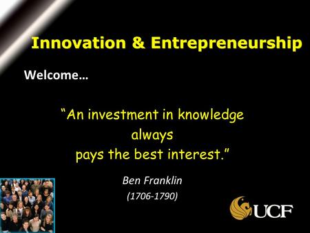 Welcome… “An investment in knowledge always pays the best interest.” Ben Franklin (1706-1790) Innovation & Entrepreneurship.