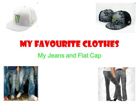 MY FAVOURITE CLOTHES My Jeans and Flat Cap. Jeans Jeans are made in many different styles to suit your style. For example, ripped jeans, normal jeans,