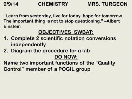 9/9/14 CHEMISTRY MRS. TURGEON “Learn from yesterday, live for today, hope for tomorrow. The important thing is not to stop questioning.” –Albert Einstein.