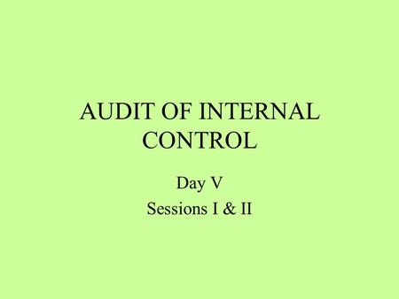 AUDIT OF INTERNAL CONTROL Day V Sessions I & II. Session Overview Periodical audit of existence of internal control in order to examine its effectiveness.