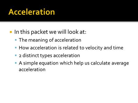  In this packet we will look at:  The meaning of acceleration  How acceleration is related to velocity and time  2 distinct types acceleration  A.