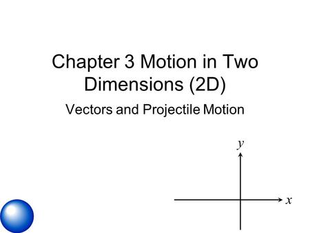 Chapter 3 Motion in Two Dimensions (2D) Vectors and Projectile Motion x y.