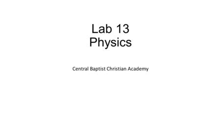 Lab 13 Physics Central Baptist Christian Academy.