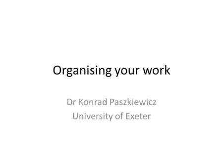 Organising your work Dr Konrad Paszkiewicz University of Exeter.