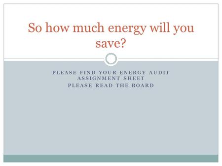 PLEASE FIND YOUR ENERGY AUDIT ASSIGNMENT SHEET PLEASE READ THE BOARD So how much energy will you save?