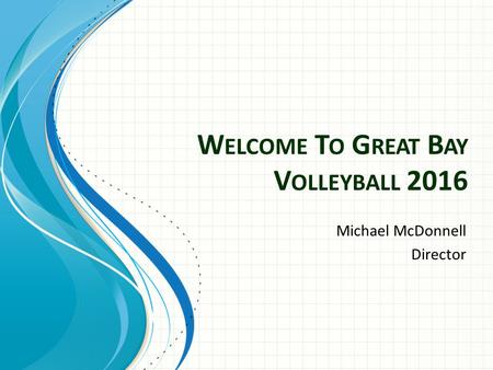 W ELCOME T O G REAT B AY V OLLEYBALL 2016 Michael McDonnell Director.