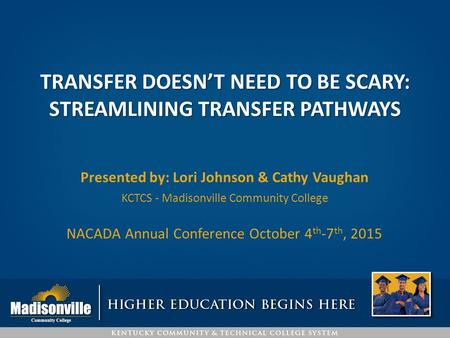 TRANSFER DOESN’T NEED TO BE SCARY: STREAMLINING TRANSFER PATHWAYS Presented by: Lori Johnson & Cathy Vaughan KCTCS - Madisonville Community College NACADA.