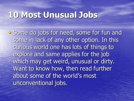 10 Most Unusual Jobs Some do jobs for need, some for fun and some in lack of any other option. In this curious world one has lots of things to explore.