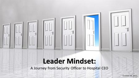 Leader Mindset: A Journey from Security Officer to Hospital CEO October 30, 2013.