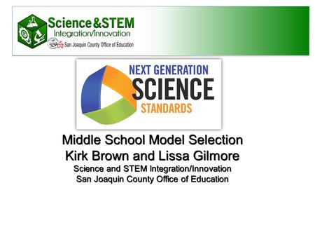 Middle School Model Selection Kirk Brown and Lissa Gilmore Science and STEM Integration/Innovation San Joaquin County Office of Education.