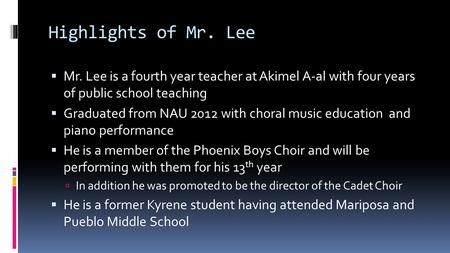 Highlights of Mr. Lee  Mr. Lee is a fourth year teacher at Akimel A-al with four years of public school teaching  Graduated from NAU 2012 with choral.