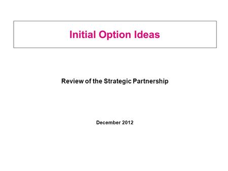 Initial Option Ideas Review of the Strategic Partnership December 2012.