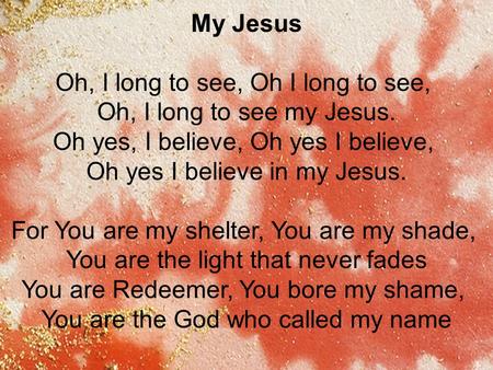 My Jesus Oh, I long to see, Oh I long to see, Oh, I long to see my Jesus. Oh yes, I believe, Oh yes I believe, Oh yes I believe in my Jesus. For You are.