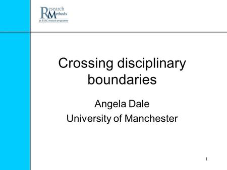 1 Crossing disciplinary boundaries Angela Dale University of Manchester.