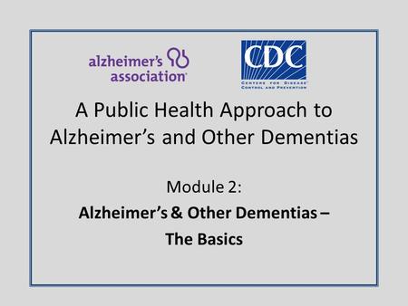 Module 2: Alzheimer’s & Other Dementias – The Basics A Public Health Approach to Alzheimer’s and Other Dementias.