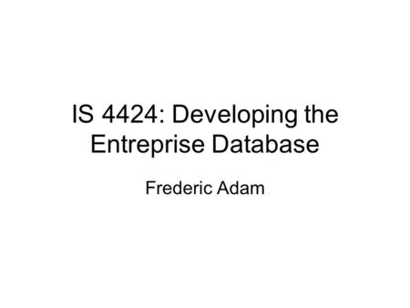 IS 4424: Developing the Entreprise Database Frederic Adam.