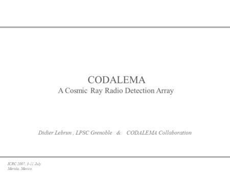 CODALEMA A Cosmic Ray Radio Detection Array ICRC 2007, 3-11 July Merida, Mexico CODALEMA A Cosmic Ray Radio Detection Array Didier Lebrun, LPSC Grenoble.