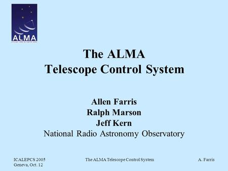 ICALEPCS 2005 Geneva, Oct. 12 The ALMA Telescope Control SystemA. Farris The ALMA Telescope Control System Allen Farris Ralph Marson Jeff Kern National.