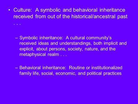 Culture: A symbolic and behavioral inheritance received from out of the historical/ancestral past... –Symbolic inheritance: A cultural community’s received.