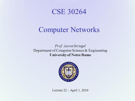 CSE 30264 Computer Networks Prof. Aaron Striegel Department of Computer Science & Engineering University of Notre Dame Lecture 22 – April 1, 2010.