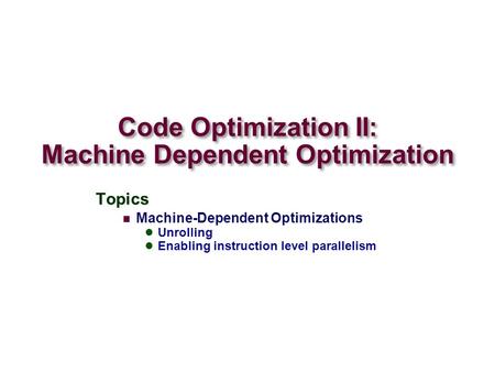 Code Optimization II: Machine Dependent Optimization Topics Machine-Dependent Optimizations Unrolling Enabling instruction level parallelism.