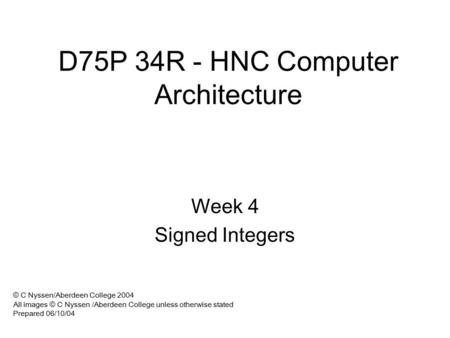 D75P 34R - HNC Computer Architecture Week 4 Signed Integers © C Nyssen/Aberdeen College 2004 All images © C Nyssen /Aberdeen College unless otherwise.