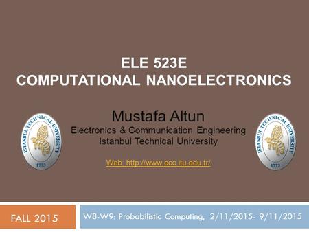 ELE 523E COMPUTATIONAL NANOELECTRONICS W8-W9: Probabilistic Computing, 2/11/2015- 9/11/2015 FALL 2015 Mustafa Altun Electronics & Communication Engineering.