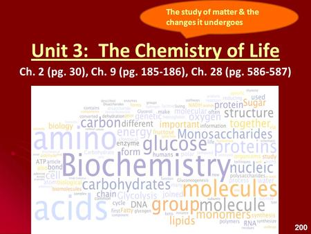 Unit 3: The Chemistry of Life Ch. 2 (pg. 30), Ch. 9 (pg. 185-186), Ch. 28 (pg. 586-587) The study of matter & the changes it undergoes 200.