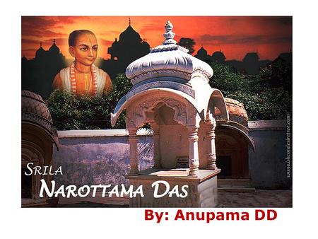 By: Anupama DD. Who is Narottama? Born in Gopalpur Pargana (Now in Bangladesh) Born in very wealthy family Life long brahmacari.