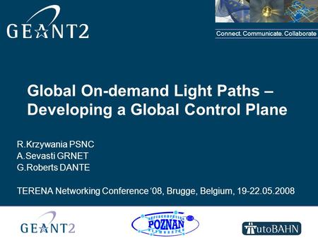 Connect. Communicate. Collaborate Global On-demand Light Paths – Developing a Global Control Plane R.Krzywania PSNC A.Sevasti GRNET G.Roberts DANTE TERENA.