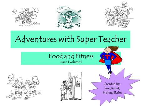 Adventures with Super Teacher Food and Fitness Issue 1 volume 1 Created By: Sue Ash & Helena Bates.